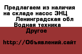 Предлагаем из наличия на складе насос ЭНЦ 6,2-4,5 - Ленинградская обл. Водная техника » Другое   